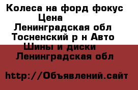 Колеса на форд фокус › Цена ­ 9 000 - Ленинградская обл., Тосненский р-н Авто » Шины и диски   . Ленинградская обл.